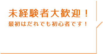 未経験者大歓迎！最初はだれでも初心者です！